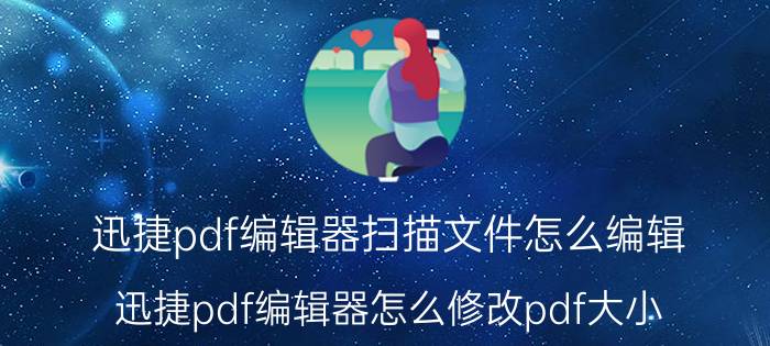 迅捷pdf编辑器扫描文件怎么编辑 迅捷pdf编辑器怎么修改pdf大小？